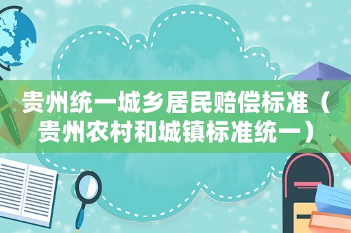 貴州統(tǒng)一城鄉(xiāng)居民賠償標(biāo)準(zhǔn)（貴州農(nóng)村和城鎮(zhèn)標(biāo)準(zhǔn)統(tǒng)一）