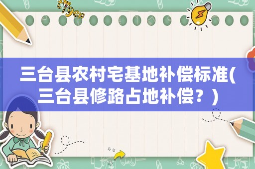 三臺縣農(nóng)村宅基地補償標(biāo)準(zhǔn)(三臺縣修路占地補償？)