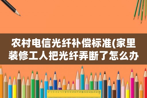 農(nóng)村電信光纖補(bǔ)償標(biāo)準(zhǔn)(家里裝修工人把光纖弄斷了怎么辦？)