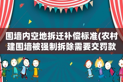 圍墻內(nèi)空地拆遷補償標準(農(nóng)村建圍墻被強制拆除需要交罰款嗎)