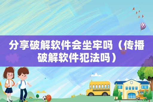 分享破解軟件會(huì)坐牢嗎（傳播破解軟件犯法嗎）