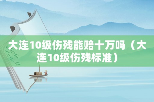 大連10級(jí)傷殘能賠十萬(wàn)嗎（大連10級(jí)傷殘標(biāo)準(zhǔn)）