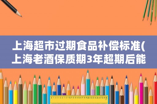 上海超市過期食品補償標(biāo)準(zhǔn)(上海老酒保質(zhì)期3年超期后能喝嗎)