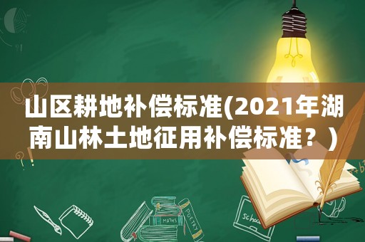 山區(qū)耕地補(bǔ)償標(biāo)準(zhǔn)(2021年湖南山林土地征用補(bǔ)償標(biāo)準(zhǔn)？)