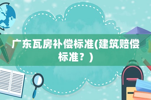 廣東瓦房補(bǔ)償標(biāo)準(zhǔn)(建筑賠償標(biāo)準(zhǔn)？)
