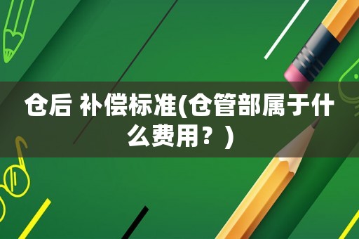 倉后 補(bǔ)償標(biāo)準(zhǔn)(倉管部屬于什么費(fèi)用？)