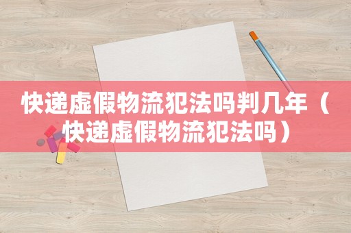 快遞虛假物流犯法嗎判幾年（快遞虛假物流犯法嗎）
