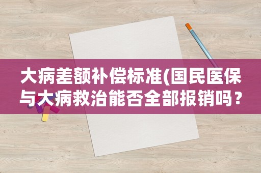 大病差額補(bǔ)償標(biāo)準(zhǔn)(國(guó)民醫(yī)保與大病救治能否全部報(bào)銷(xiāo)嗎？)
