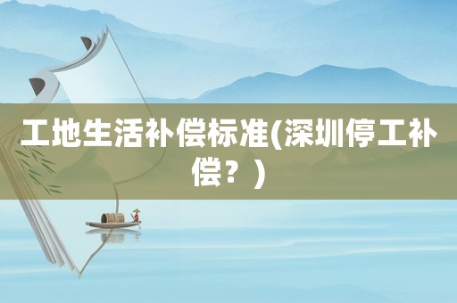工地生活補償標準(深圳停工補償？)