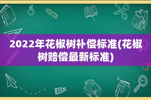 2022年花椒樹補(bǔ)償標(biāo)準(zhǔn)(花椒樹賠償最新標(biāo)準(zhǔn))