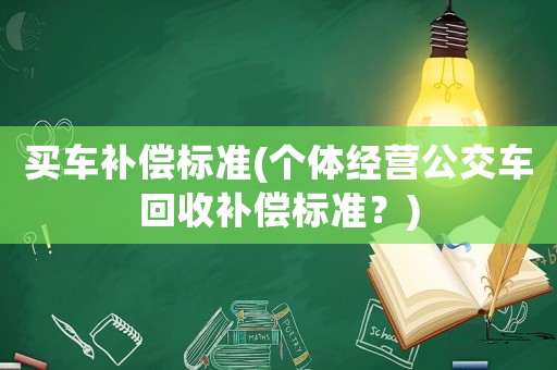 買車補(bǔ)償標(biāo)準(zhǔn)(個(gè)體經(jīng)營(yíng)公交車回收補(bǔ)償標(biāo)準(zhǔn)？)