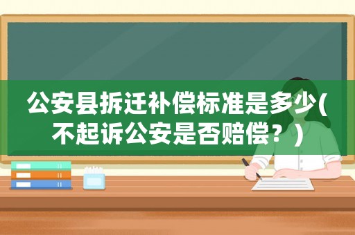 公安縣拆遷補(bǔ)償標(biāo)準(zhǔn)是多少(不起訴公安是否賠償？)