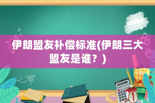 伊朗盟友補(bǔ)償標(biāo)準(zhǔn)(伊朗三大盟友是誰(shuí)？)