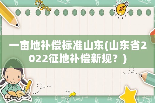 一畝地補(bǔ)償標(biāo)準(zhǔn)山東(山東省2022征地補(bǔ)償新規(guī)？)