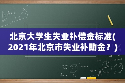 北京大學(xué)生失業(yè)補(bǔ)償金標(biāo)準(zhǔn)(2021年北京市失業(yè)補(bǔ)助金？)