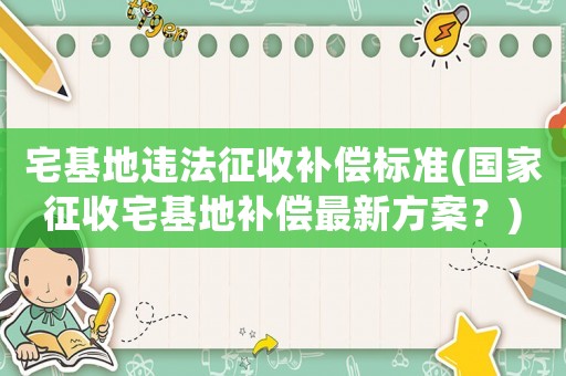 宅基地違法征收補償標(biāo)準(zhǔn)(國家征收宅基地補償最新方案？)