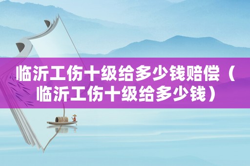 臨沂工傷十級(jí)給多少錢(qián)賠償（臨沂工傷十級(jí)給多少錢(qián)）