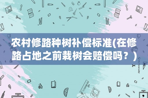 農(nóng)村修路種樹補(bǔ)償標(biāo)準(zhǔn)(在修路占地之前栽樹會(huì)賠償嗎？)