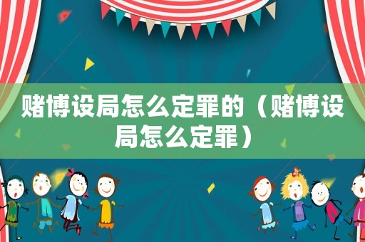 賭博設(shè)局怎么定罪的（賭博設(shè)局怎么定罪）