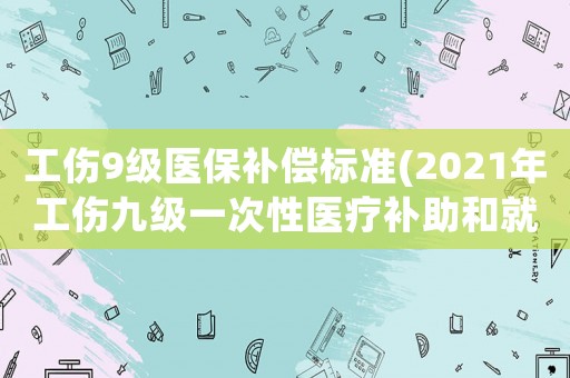 工傷9級(jí)醫(yī)保補(bǔ)償標(biāo)準(zhǔn)(2021年工傷九級(jí)一次性醫(yī)療補(bǔ)助和就業(yè)補(bǔ)助多少)