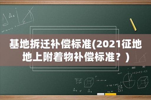 基地拆遷補(bǔ)償標(biāo)準(zhǔn)(2021征地地上附著物補(bǔ)償標(biāo)準(zhǔn)？)