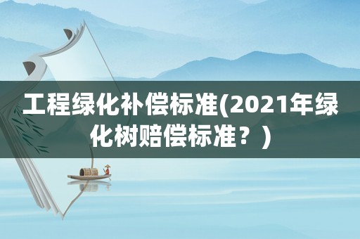 工程綠化補(bǔ)償標(biāo)準(zhǔn)(2021年綠化樹賠償標(biāo)準(zhǔn)？)