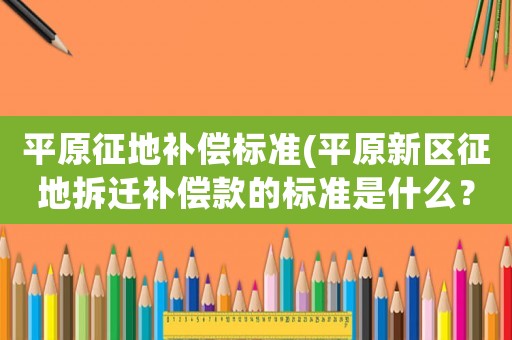 平原征地補償標準(平原新區(qū)征地拆遷補償款的標準是什么？)