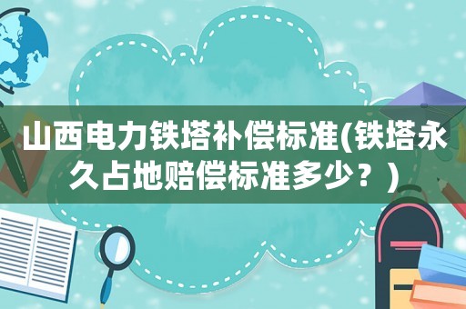 山西電力鐵塔補(bǔ)償標(biāo)準(zhǔn)(鐵塔永久占地賠償標(biāo)準(zhǔn)多少？)
