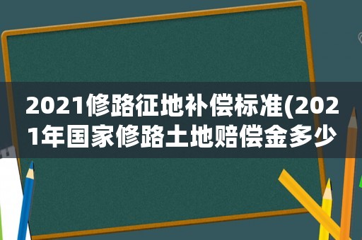 2021修路征地補償標準(2021年國家修路土地賠償金多少？)