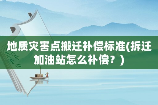 地質(zhì)災(zāi)害點(diǎn)搬遷補(bǔ)償標(biāo)準(zhǔn)(拆遷加油站怎么補(bǔ)償？)