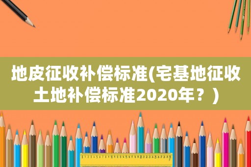 地皮征收補(bǔ)償標(biāo)準(zhǔn)(宅基地征收土地補(bǔ)償標(biāo)準(zhǔn)2020年？)