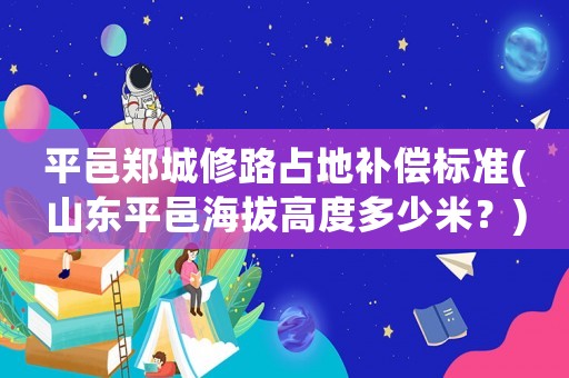 平邑鄭城修路占地補償標(biāo)準(zhǔn)(山東平邑海拔高度多少米？)