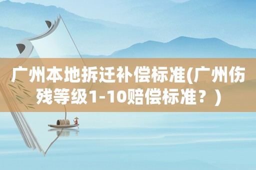 廣州本地拆遷補(bǔ)償標(biāo)準(zhǔn)(廣州傷殘等級(jí)1-10賠償標(biāo)準(zhǔn)？)