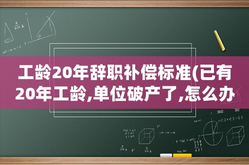 工齡20年辭職補償標準(已有20年工齡,單位破產(chǎn)了,怎么辦)
