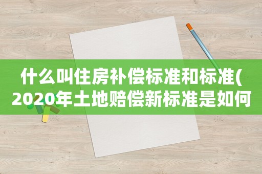 什么叫住房補償標準和標準(2020年土地賠償新標準是如何規(guī)定的？)