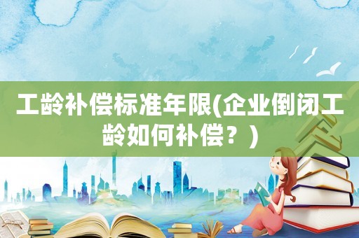 工齡補(bǔ)償標(biāo)準(zhǔn)年限(企業(yè)倒閉工齡如何補(bǔ)償？)
