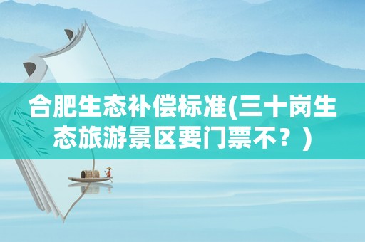 合肥生態(tài)補(bǔ)償標(biāo)準(zhǔn)(三十崗生態(tài)旅游景區(qū)要門票不？)