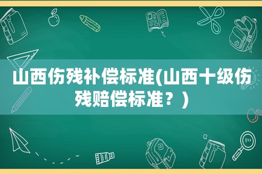 山西傷殘補(bǔ)償標(biāo)準(zhǔn)(山西十級傷殘賠償標(biāo)準(zhǔn)？)