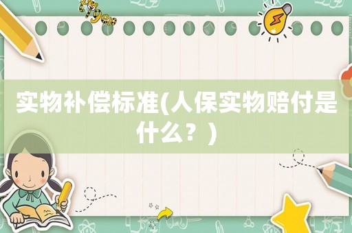 實物補償標準(人保實物賠付是什么？)