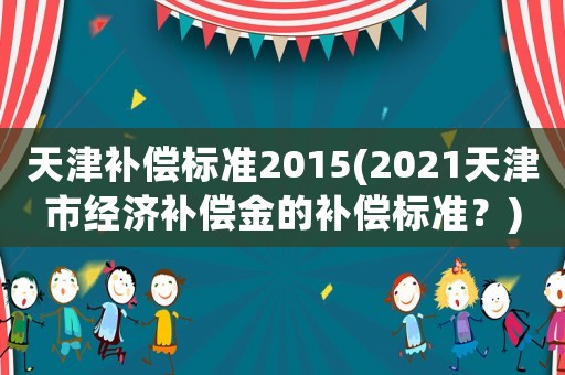 天津補償標準2015(2021天津市經(jīng)濟補償金的補償標準？)