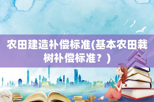 農(nóng)田建造補(bǔ)償標(biāo)準(zhǔn)(基本農(nóng)田栽樹補(bǔ)償標(biāo)準(zhǔn)？)
