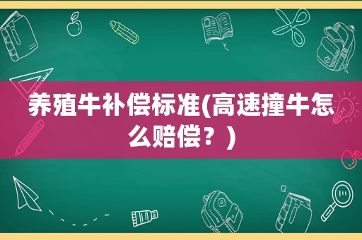 養(yǎng)殖牛補(bǔ)償標(biāo)準(zhǔn)(高速撞牛怎么賠償？)