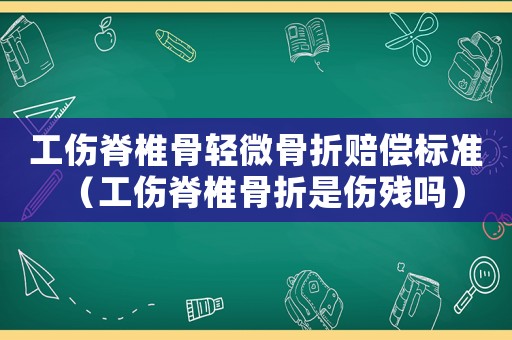 工傷脊椎骨輕微骨折賠償標(biāo)準(zhǔn)（工傷脊椎骨折是傷殘嗎）
