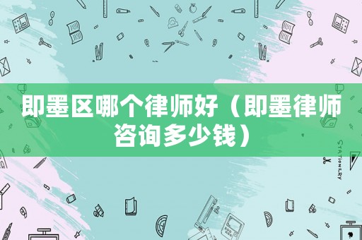 即墨區(qū)哪個律師好（即墨律師咨詢多少錢）