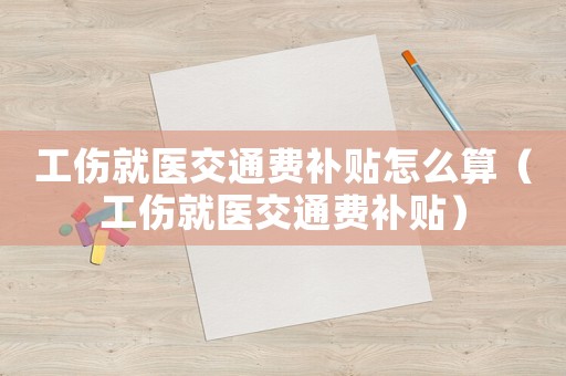 工傷就醫(yī)交通費補貼怎么算（工傷就醫(yī)交通費補貼）