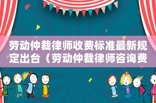 勞動仲裁律師收費(fèi)標(biāo)準(zhǔn)最新規(guī)定出臺（勞動仲裁律師咨詢費(fèi)用多少）