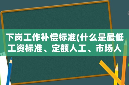 下崗工作補償標(biāo)準(zhǔn)(什么是最低工資標(biāo)準(zhǔn)、定額人工、市場人工、窩工補償單價？)