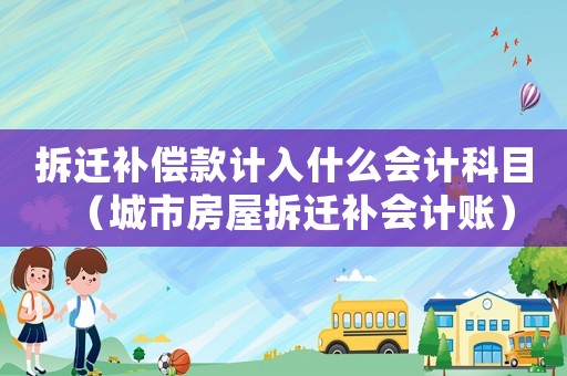 拆遷補償款計入什么會計科目（城市房屋拆遷補會計賬）