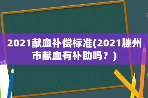 2021獻(xiàn)血補(bǔ)償標(biāo)準(zhǔn)(2021滕州市獻(xiàn)血有補(bǔ)助嗎？)