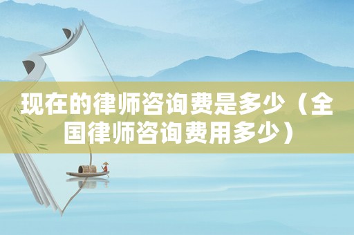 現(xiàn)在的律師咨詢費是多少（全國律師咨詢費用多少）